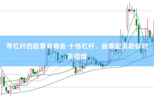 带杠杆的股票有哪些 十倍杠杆，股票配资助你财富倍增