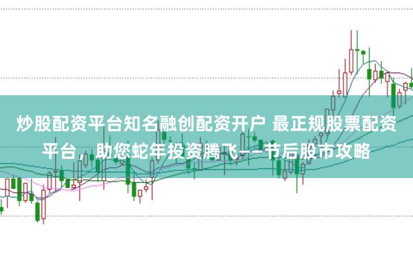 炒股配资平台知名融创配资开户 最正规股票配资平台，助您蛇年投资腾飞——节后股市攻略