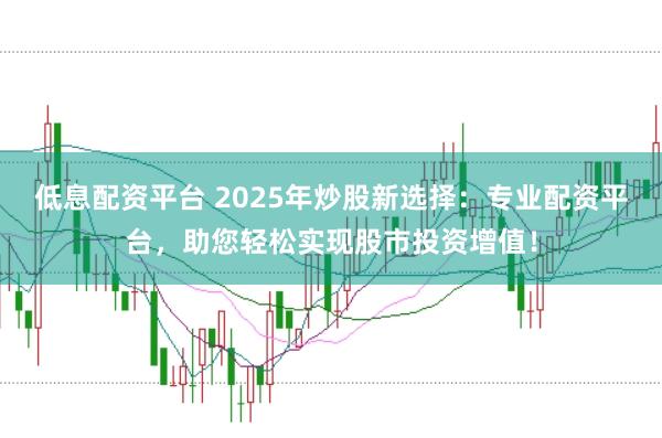 低息配资平台 2025年炒股新选择:专业配资平台,助您轻松实现股市投资增值!