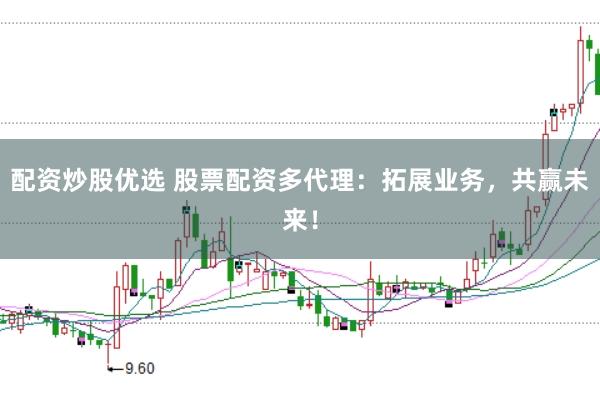配资炒股优选 股票配资多代理:拓展业务,共赢未来!