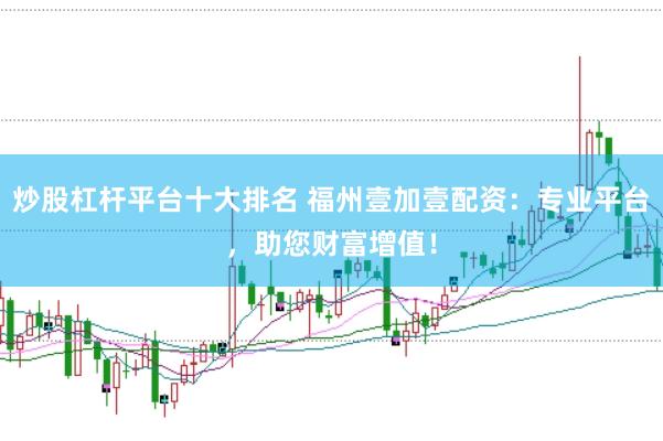 炒股杠杆平台十大排名 福州壹加壹配资：专业平台，助您财富增值！
