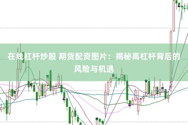 在线杠杆炒股 期货配资图片:揭秘高杠杆背后的风险与机遇