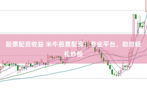 股票配资收益 米牛股票配资：专业平台，助您轻松炒股