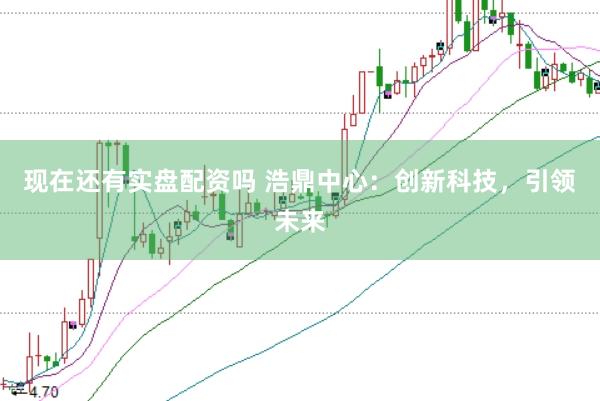 现在还有实盘配资吗 浩鼎中心：创新科技，引领未来