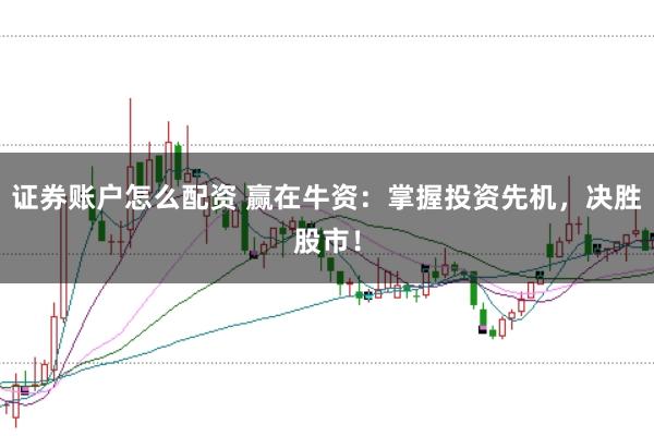 证券账户怎么配资 赢在牛资：掌握投资先机，决胜股市！