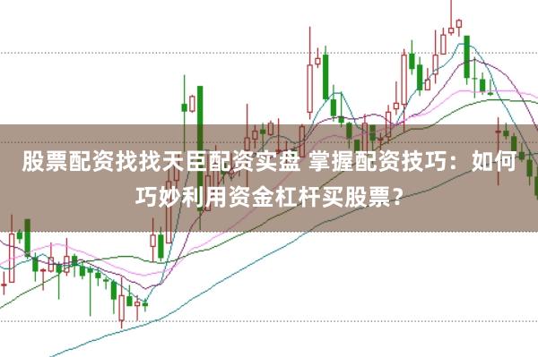 股票配资找找天臣配资实盘 掌握配资技巧:如何巧妙利用资金杠杆买股票?