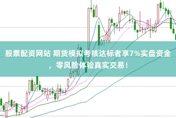 股票配资网站 期货模拟考核达标者享7%实盘资金,零风险体验真实交易!