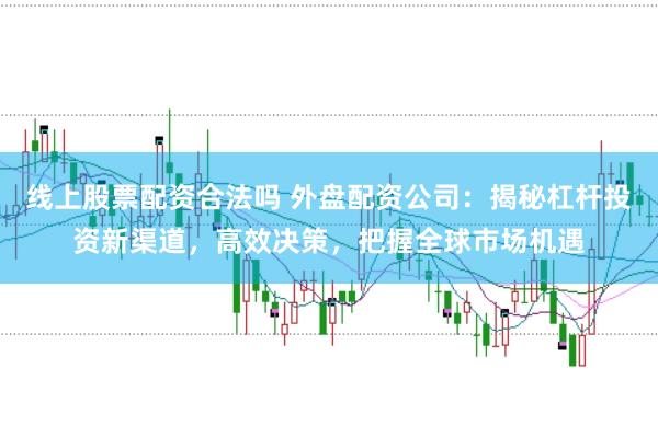 线上股票配资合法吗 外盘配资公司：揭秘杠杆投资新渠道，高效决策，把握全球市场机遇