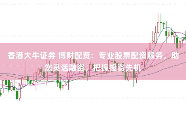 香港大牛证券 博财配资：专业股票配资服务，助您灵活融资，把握投资先机