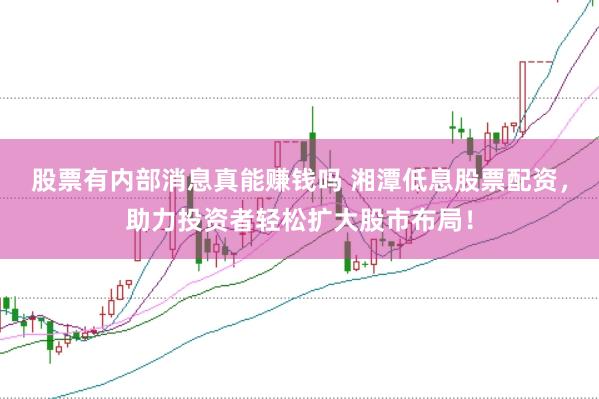 股票有内部消息真能赚钱吗 湘潭低息股票配资，助力投资者轻松扩大股市布局！