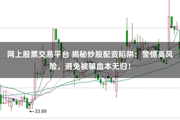 网上股票交易平台 揭秘炒股配资陷阱：警惕高风险，避免被骗血本无归！