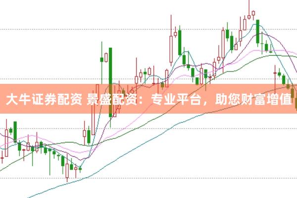 大牛证券配资 景盛配资:专业平台,助您财富增值