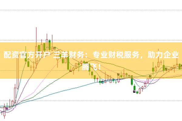 配资官方开户 三羊财务：专业财税服务，助力企业腾飞！