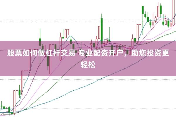 股票如何做杠杆交易 专业配资开户，助您投资更轻松