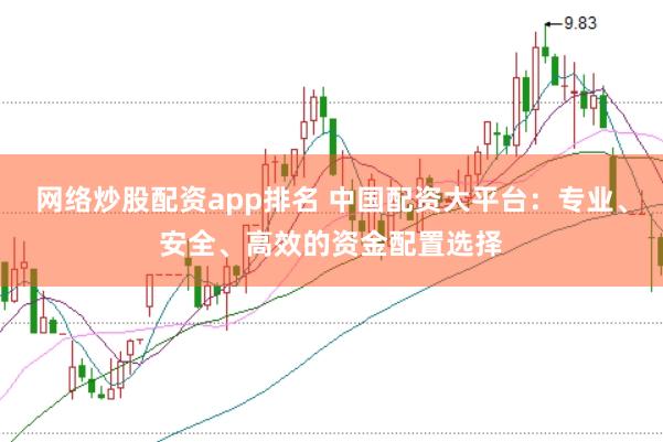 网络炒股配资app排名 中国配资大平台：专业、安全、高效的资金配置选择