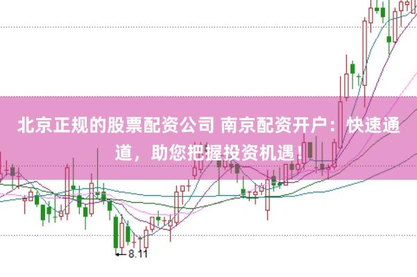 北京正规的股票配资公司 南京配资开户：快速通道，助您把握投资机遇！