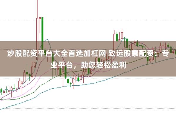 炒股配资平台大全首选加杠网 致远股票配资：专业平台，助您轻松盈利