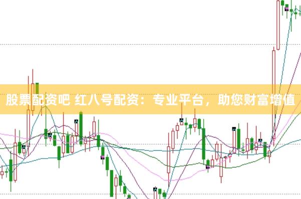 股票配资吧 红八号配资：专业平台，助您财富增值