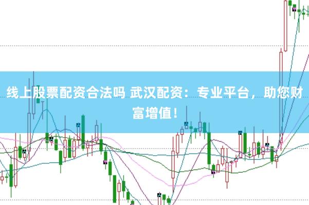 线上股票配资合法吗 武汉配资：专业平台，助您财富增值！