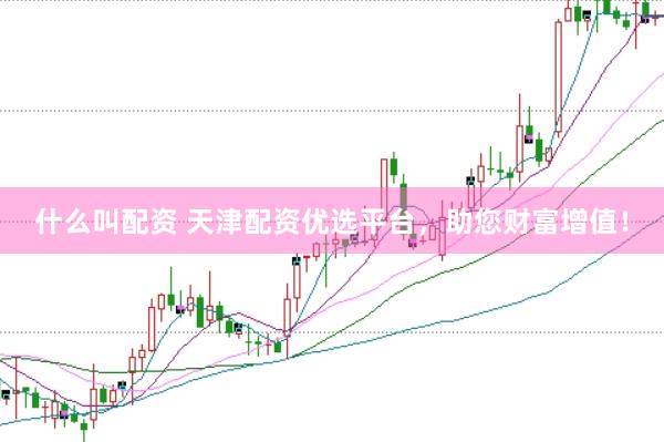 什么叫配资 天津配资优选平台，助您财富增值！