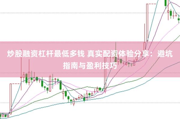炒股融资杠杆最低多钱 真实配资体验分享：避坑指南与盈利技巧