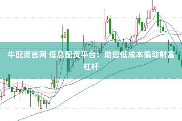 牛配资官网 低息配资平台：助您低成本撬动财富杠杆