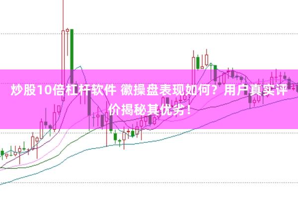 炒股10倍杠杆软件 徽操盘表现如何？用户真实评价揭秘其优劣！