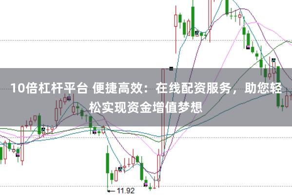 10倍杠杆平台 便捷高效：在线配资服务，助您轻松实现资金增值梦想