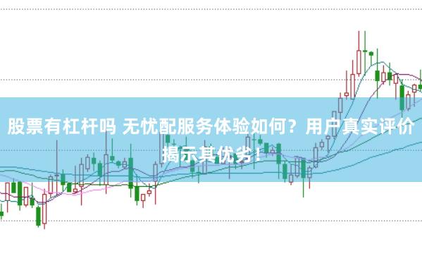 股票有杠杆吗 无忧配服务体验如何？用户真实评价揭示其优劣！