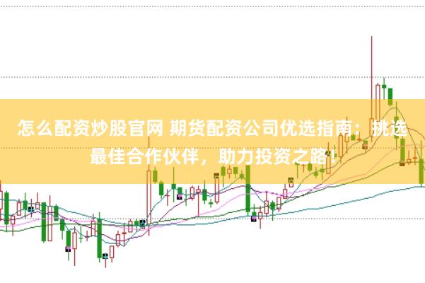 怎么配资炒股官网 期货配资公司优选指南：挑选最佳合作伙伴，助力投资之路！