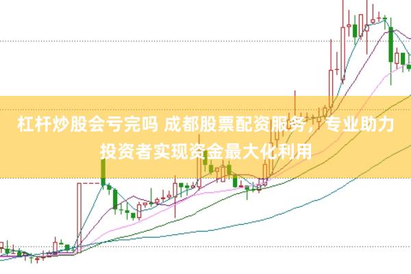 杠杆炒股会亏完吗 成都股票配资服务，专业助力投资者实现资金最大化利用