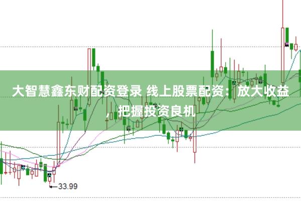 大智慧鑫东财配资登录 线上股票配资：放大收益，把握投资良机
