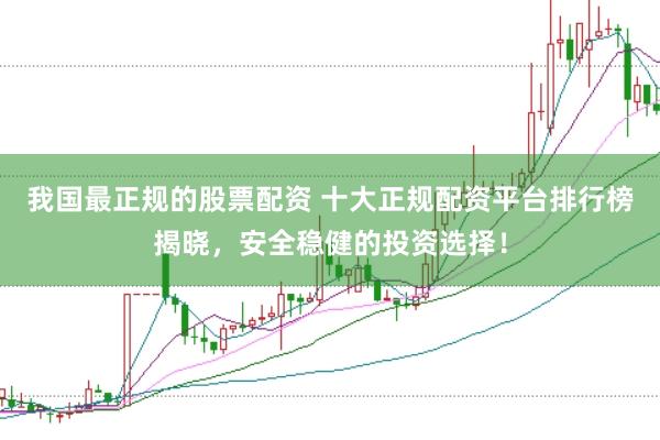我国最正规的股票配资 十大正规配资平台排行榜揭晓，安全稳健的投资选择！