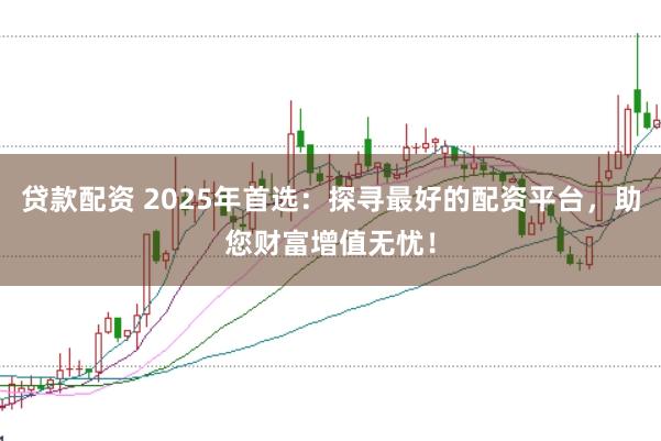 贷款配资 2025年首选：探寻最好的配资平台，助您财富增值无忧！