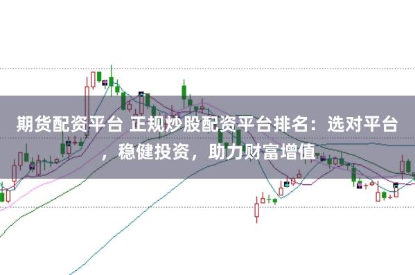 期货配资平台 正规炒股配资平台排名：选对平台，稳健投资，助力财富增值