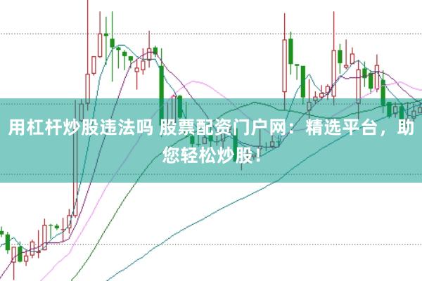 用杠杆炒股违法吗 股票配资门户网:精选平台,助您轻松炒股!