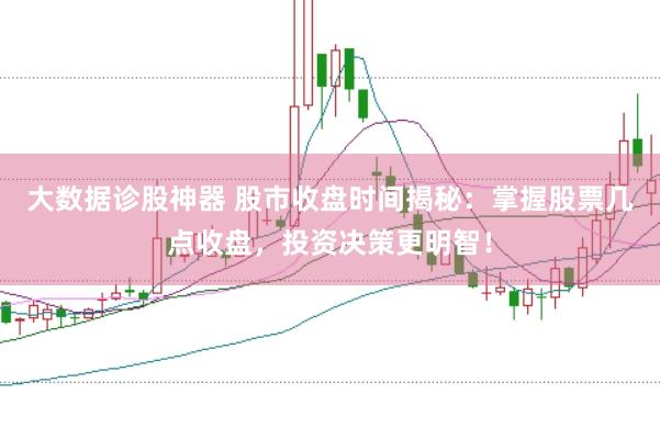 大数据诊股神器 股市收盘时间揭秘:掌握股票几点收盘,投资决策更明智!