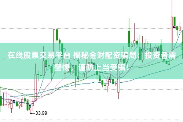 在线股票交易平台 揭秘金财配资骗局：投资者需警惕，谨防上当受骗！