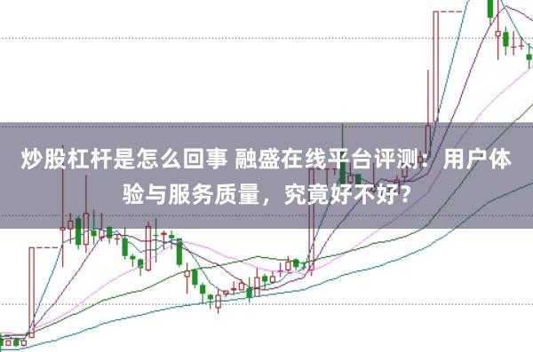 炒股杠杆是怎么回事 融盛在线平台评测：用户体验与服务质量，究竟好不好？