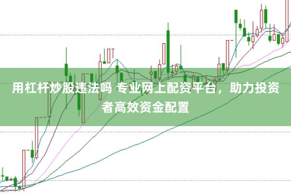 用杠杆炒股违法吗 专业网上配资平台，助力投资者高效资金配置