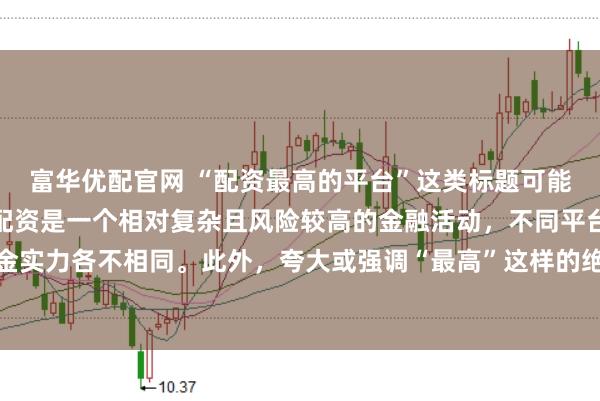 富华优配官网 “配资最高的平台”这类标题可能涉及误导性信息，因为配资是一个相对复杂且风险较高的金融活动，不同平台提供的配资服务和资金实力各不相同。此外，夸大或强调“最高”这样的绝对化词汇可能会引起读者的误解和不必要的风险暴露。