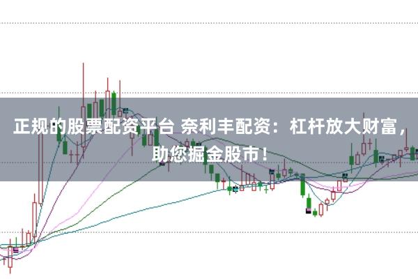 正规的股票配资平台 奈利丰配资：杠杆放大财富，助您掘金股市！