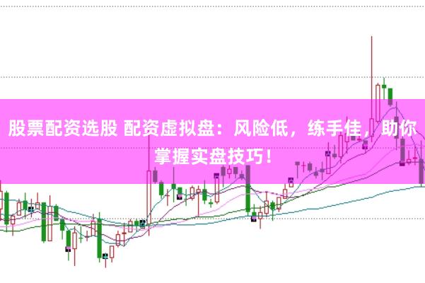 股票配资选股 配资虚拟盘：风险低，练手佳，助你掌握实盘技巧！