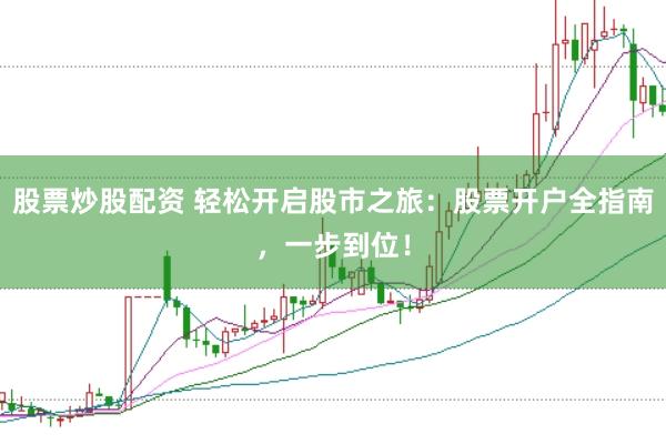 股票炒股配资 轻松开启股市之旅:股票开户全指南,一步到位!