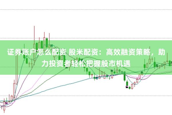 证券账户怎么配资 股米配资:高效融资策略,助力投资者轻松把握股市机遇