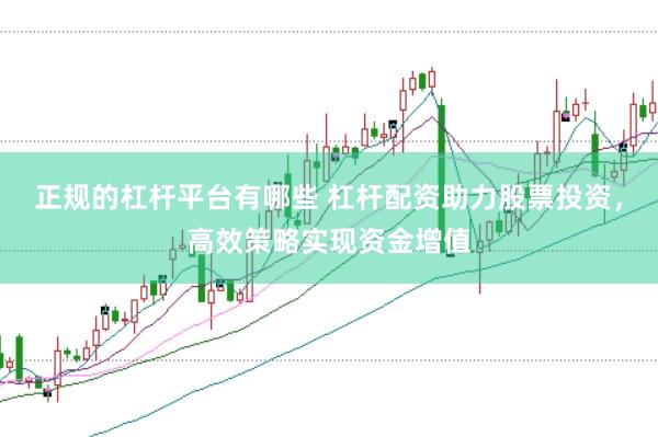 正规的杠杆平台有哪些 杠杆配资助力股票投资,高效策略实现资金增值