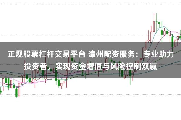 正规股票杠杆交易平台 漳州配资服务：专业助力投资者，实现资金增值与风险控制双赢