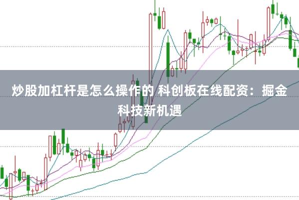 炒股加杠杆是怎么操作的 科创板在线配资:掘金科技新机遇