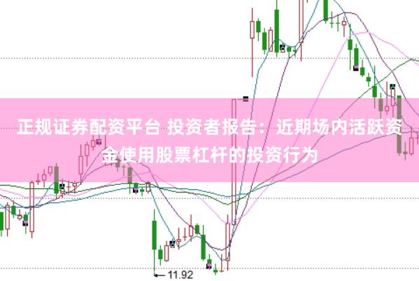 正规证券配资平台 投资者报告:近期场内活跃资金使用股票杠杆的投资行为