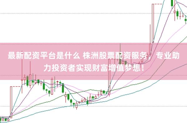 最新配资平台是什么 株洲股票配资服务，专业助力投资者实现财富增值梦想！